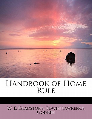 Handbook of Home Rule - Gladstone, William Ewart, and Godkin, Edwin Lawrence
