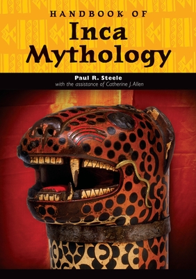 Handbook of Inca Mythology - Steele, Paul Richard, and Allen, Catherine Jean (Contributions by)