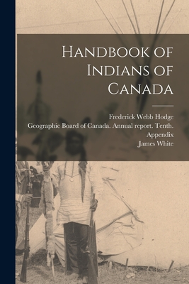 Handbook of Indians of Canada - Hodge, Frederick Webb, and Geographic Board of Canada Annual Re (Creator), and White, James