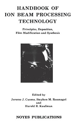 Handbook of Ion Beam Processing Technology: Principles, Deposition, Film Modification and Synthesis - Cuomo, Jerome J, and Rossnagel, Stephen M, and Kaufman, Harold R