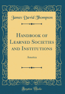 Handbook of Learned Societies and Institutions: America (Classic Reprint)