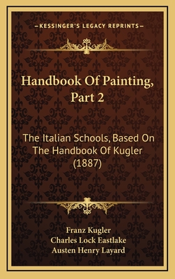 Handbook of Painting, Part 2: The Italian Schools, Based on the Handbook of Kugler (1887) - Kugler, Franz, and Eastlake, Charles Lock (Editor), and Layard, Austen Henry (Editor)