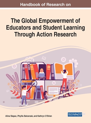 Handbook of Research on the Global Empowerment of Educators and Student Learning Through Action Research - Slapac, Alina (Editor), and Balcerzak, Phyllis (Editor), and O'Brien, Kathryn (Editor)