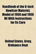 Handbook of the 6-Inch Howitzer Materiel, Model of 1908 and 1908 Mi with Instructions for Its Care