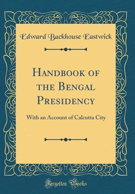 Handbook of the Bengal Presidency: With an Account of Calcutta City (Classic Reprint) - Eastwick, Edward Backhouse