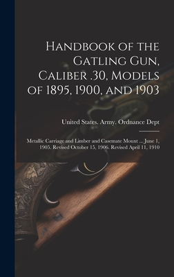 Handbook of the Gatling Gun, Caliber .30, Models of 1895, 1900, and 1903: Metallic Carriage and Limber and Casemate Mount ... June 1, 1905. Revised October 15, 1906. Revised April 11, 1910 - United States Army Ordnance Dept (Creator)