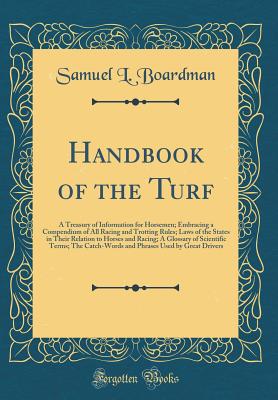 Handbook of the Turf: A Treasury of Information for Horsemen; Embracing a Compendium of All Racing and Trotting Rules; Laws of the States in Their Relation to Horses and Racing; A Glossary of Scientific Terms; The Catch-Words and Phrases Used by Great Dri - Boardman, Samuel L