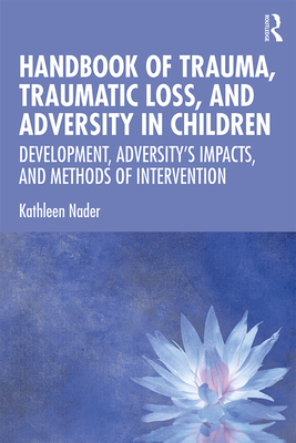 Handbook of Trauma, Traumatic Loss, and Adversity in Children: Development, Adversity's Impacts, and Methods of Intervention - Nader, Kathleen