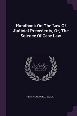 Handbook On The Law Of Judicial Precedents, Or, The Science Of Case Law - Black, Henry Campbell