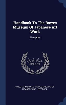Handbook To The Bowes Museum Of Japanese Art Work: Liverpool - Bowes, James Lord, and Bowes Museum of Japanese Art (Creator), and Liverpool