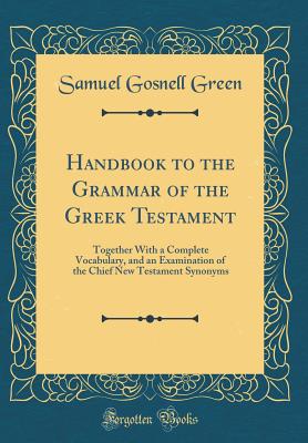 Handbook to the Grammar of the Greek Testament: Together with a Complete Vocabulary, and an Examination of the Chief New Testament Synonyms (Classic Reprint) - Green, Samuel Gosnell