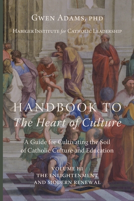 Handbook to The Heart of Culture, Volume III-The Enlightenment and Modern Renewal: A Guide for Cultivating the Soil of Catholic Culture and Education - Adams, Gwen