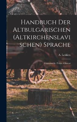 Handbuch der altbulgarischen (altkirchenslavischen) Sprache: Grammatik--Texte--Glossar - Leskien, A (August) 1840-1916 (Creator)