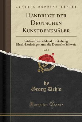 Handbuch Der Deutschen Kunstdenkmler, Vol. 4: Sdwestdeutschland Im Anhang Elsa-Lothringen Und Die Deutsche Schweiz (Classic Reprint) - Dehio, Georg