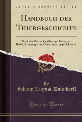 Handbuch Der Thiergeschichte: Nach Den Besten Quellen Und Neuesten Beobachtungen; Zum Gemeinnutzigen Gebrauch (Classic Reprint) - Donndorff, Johann August