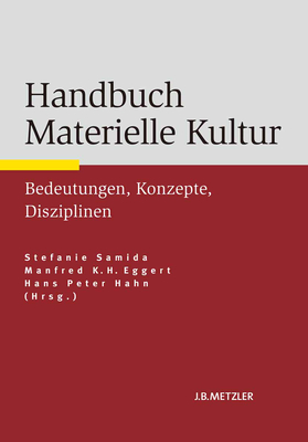 Handbuch Materielle Kultur: Bedeutungen - Konzepte - Disziplinen - Samida, Stefanie (Editor), and Eggert, Manfred K H (Editor), and Hahn, Hans Peter (Editor)