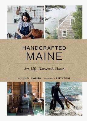 Handcrafted Maine: Art, Life, Harvest & Home - Kelleher, Katy, and Rybus, Greta (Photographer)