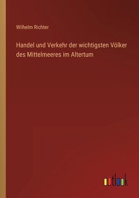 Handel Und Verkehr Der Wichtigsten Volker Des Mittelmeeres Im Altertum - Richter, Wilhelm