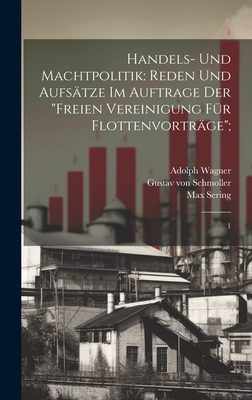 Handels- und Machtpolitik: Reden und Aufs?tze im Auftrage der "Freien Vereinigung f?r Flottenvortr?ge"; 1 - Schmoller, Gustav Von, and Sering, Max, and Wagner, Adolph