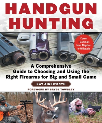 Handgun Hunting: A Comprehensive Guide to Choosing and Using the Right Firearms for Big and Small Game - Ainsworth, Kat, and Towsley, Bryce M (Foreword by)
