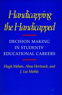Handicapping the Handicapped: Decision Making in Students' Educational Careers - Mehan, Hugh, and Hertweck, Alma, and Meihls, J Lee