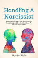 Handling A Narcissist: How To Break Free From Manipulation, Gaslighting and Narcissistic Abuse