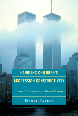 Handling Children's Aggression Constructively: Toward Taming Human Destructiveness - Parens, Henri