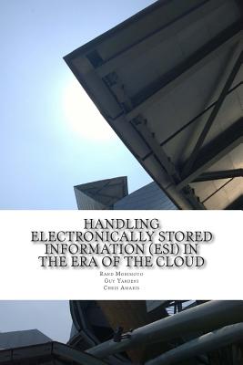 Handling Electronically Stored Information (ESI) in the Era of the Cloud - Yardeni, Guy, and Amaris, Chris, and Morimoto, Rand