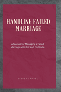 Handling Failed Marriage: A Manual for Managing a Failed Marriage with Grit and Fortitude