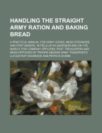 Handling the Straight Army Ration and Baking Bread. a Practical Manual for Army Cooks, Mess Stewards, and Post Bakers, in Field or in Garrison and on the March