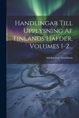 Handlingar Till Upplysning AF Finlands Hafder, Volumes 1-2... - Arwidsson, Adolph Ivar