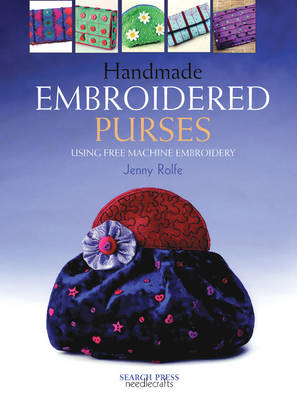 Handmade Embroidered Purses: Using Free Machine Embroidery - Rolfe, Jenny