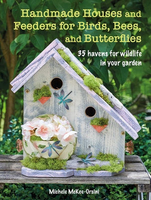 Handmade Houses and Feeders for Birds, Bees, and Butterflies: 35 Havens for Wildlife in Your Garden - McKee-Orsini, Michele