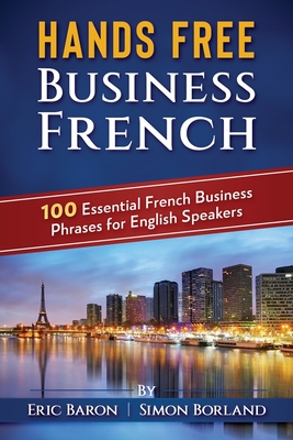 Hands Free Business French: 100 Essential French Business Phrases for English Speakers - Borland, Simon, and Baron, Eric