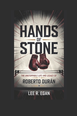 Hands of Stone: The Unstoppable Life and Legacy of Roberto Durn - R Egan, Lee