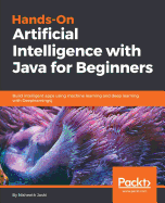 Hands-On Artificial Intelligence with Java for Beginners: Build intelligent apps using machine learning and deep learning with Deeplearning4j