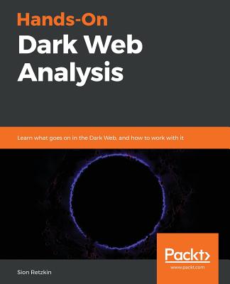 Hands-On Dark Web Analysis: Learn what goes on in the Dark Web, and how to work with it - Retzkin, Sion