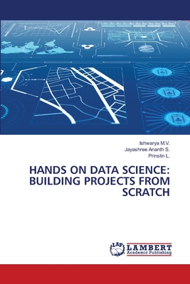 Hands on Data Science: Building Projects from Scratch - M V, Ishwarya, and S, Jayashree Ananth, and L, Prinslin