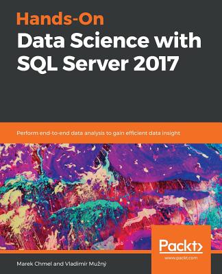 Hands-On Data Science with SQL Server 2017: Perform end-to-end data analysis to gain efficient data insight - Chmel, Marek, and Muzn, Vladimr