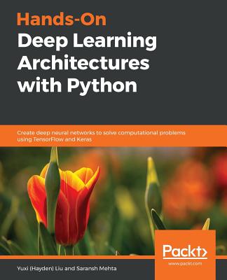Hands-On Deep Learning Architectures with Python: Create deep neural networks to solve computational problems using TensorFlow and Keras - Liu, Yuxi (Hayden), and Mehta, Saransh