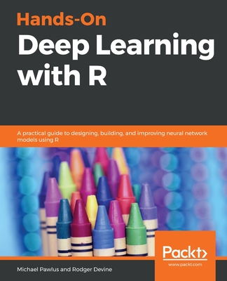 Hands-On Deep Learning with R: A practical guide to designing, building, and improving neural network models using R - Pawlus, Michael, and Devine, Rodger