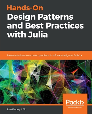 Hands-On Design Patterns and Best Practices with Julia: Proven solutions to common problems in software design for Julia 1.x - Kwong, Tom, and Karpinski, Stefan (Foreword by)