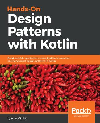 Hands-On Design Patterns with Kotlin: Build scalable applications using traditional, reactive, and concurrent design patterns in Kotlin - Soshin, Alexey