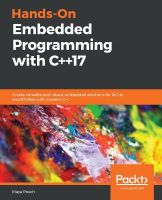 Hands-On Embedded Programming with C++17: Create versatile and robust embedded solutions for MCUs and RTOSes with modern C++ - Posch, Maya