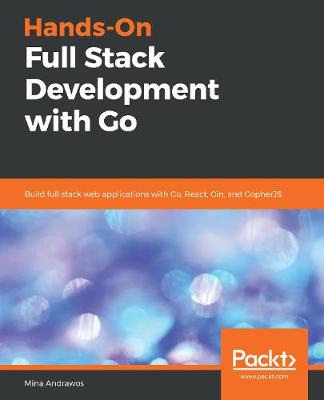 Hands-On Full Stack Development with Go: Build full stack web applications with Go, React, Gin, and GopherJS - Andrawos, Mina