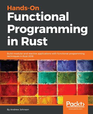 Hands-On Functional Programming in Rust: Build modular and reactive applications with functional programming techniques in Rust 2018 - Johnson, Andrew