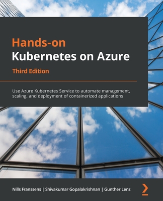 Hands-On Kubernetes on Azure - Third Edition: Use Azure Kubernetes Service to automate management, scaling, and deployment of containerized applications - Franssens, Nills, and Gopalakrishnan, Shivakumar, and Lenz, Gunther