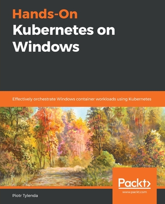 Hands-On Kubernetes on Windows: Effectively orchestrate Windows container workloads using Kubernetes - Tylenda, Piotr