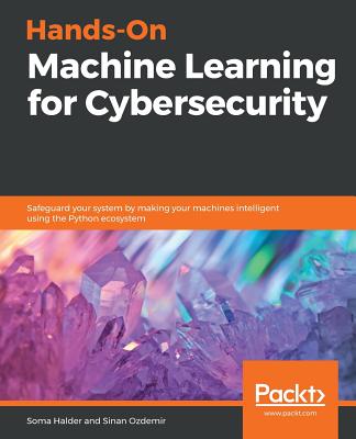 Hands-On Machine Learning for Cybersecurity: Safeguard your system by making your machines intelligent using the Python ecosystem - Halder, Soma, and Ozdemir, Sinan