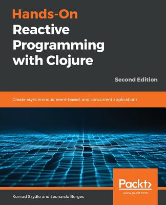 Hands-On Reactive Programming with Clojure: Create asynchronous, event-based, and concurrent applications, 2nd Edition - Szydlo, Konrad, and Borges, Leonardo